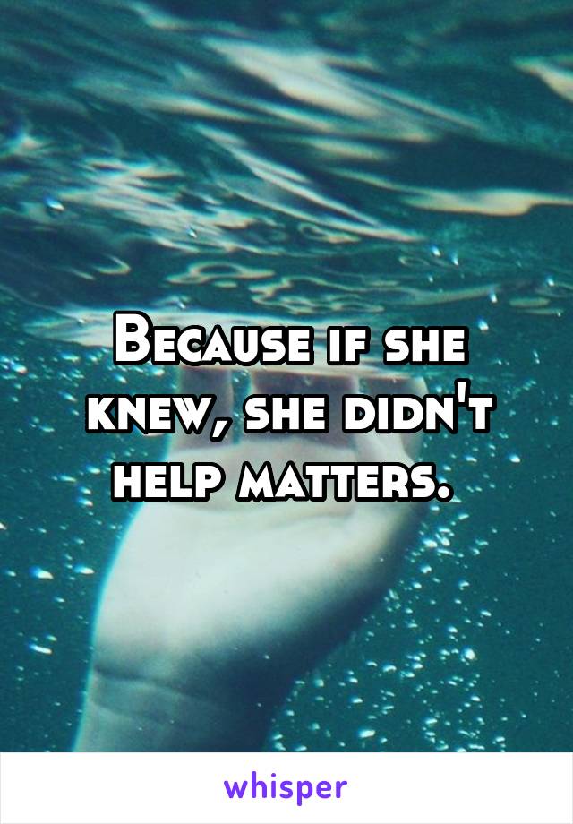 Because if she knew, she didn't help matters. 