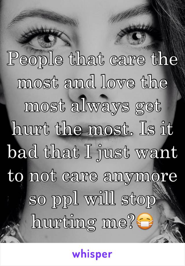 People that care the most and love the most always get hurt the most. Is it bad that I just want to not care anymore so ppl will stop hurting me?ðŸ˜·