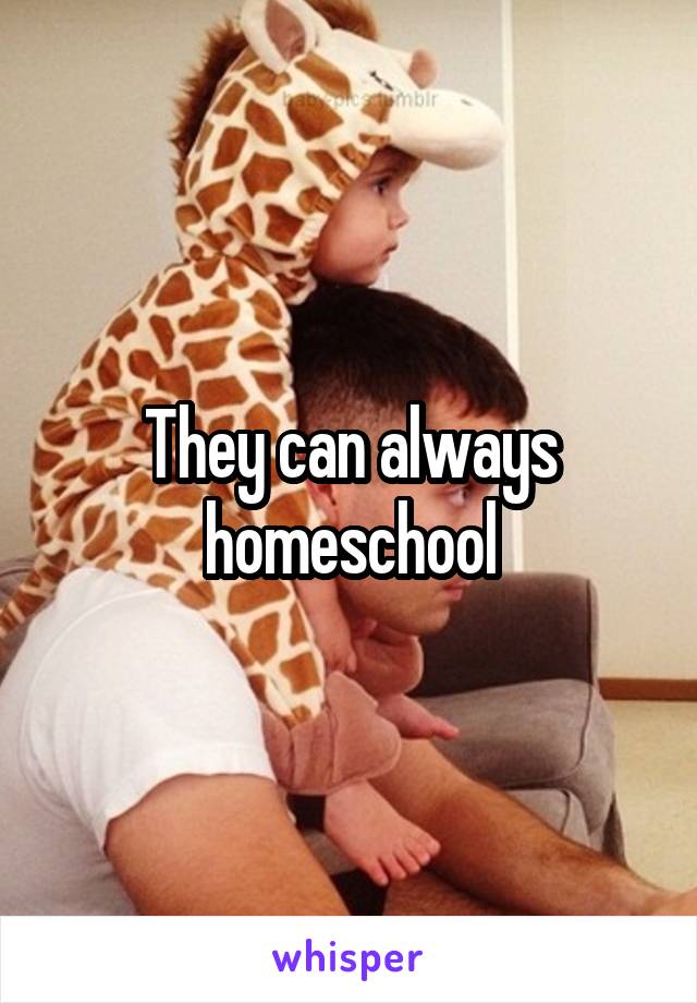 They can always homeschool