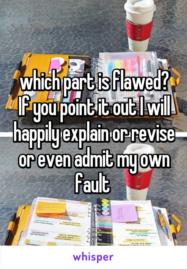 which part is flawed? If you point it out I will happily explain or revise or even admit my own fault 