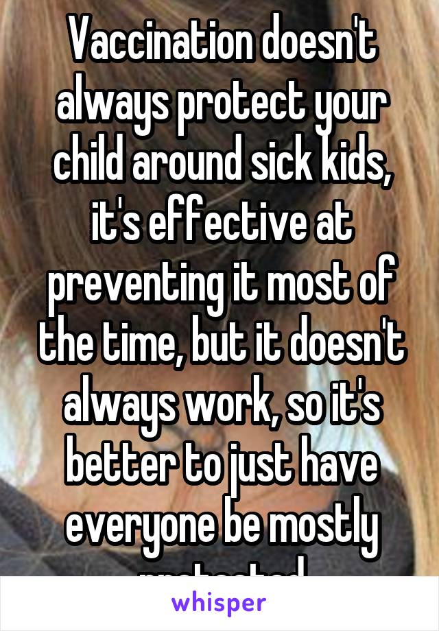 Vaccination doesn't always protect your child around sick kids, it's effective at preventing it most of the time, but it doesn't always work, so it's better to just have everyone be mostly protected