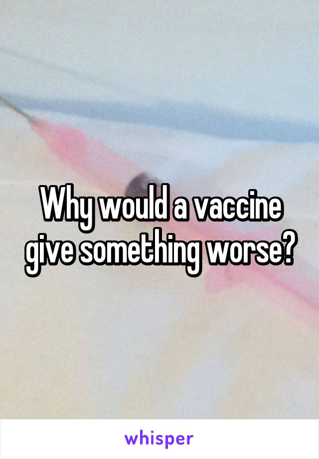 Why would a vaccine give something worse?