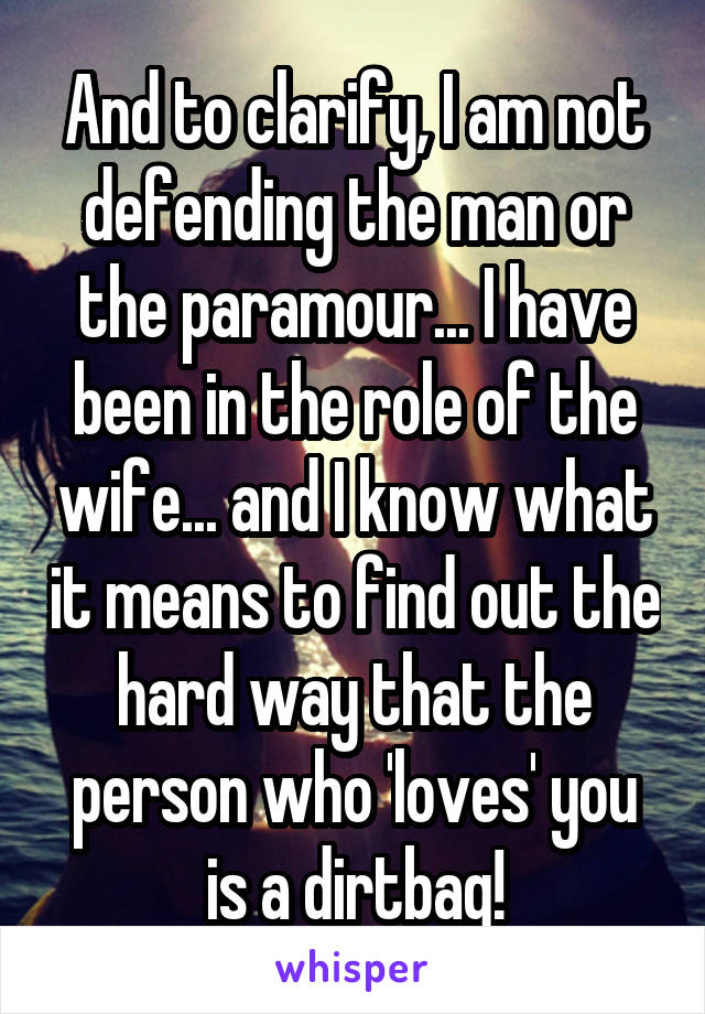 And to clarify, I am not defending the man or the paramour... I have been in the role of the wife... and I know what it means to find out the hard way that the person who 'loves' you is a dirtbag!