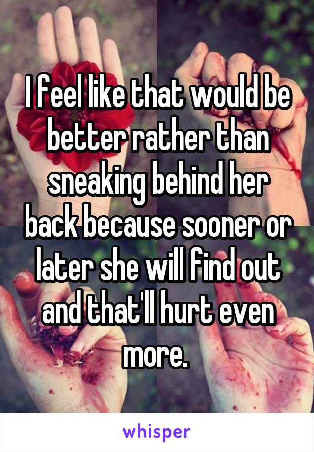 I feel like that would be better rather than sneaking behind her back because sooner or later she will find out and that'll hurt even more. 