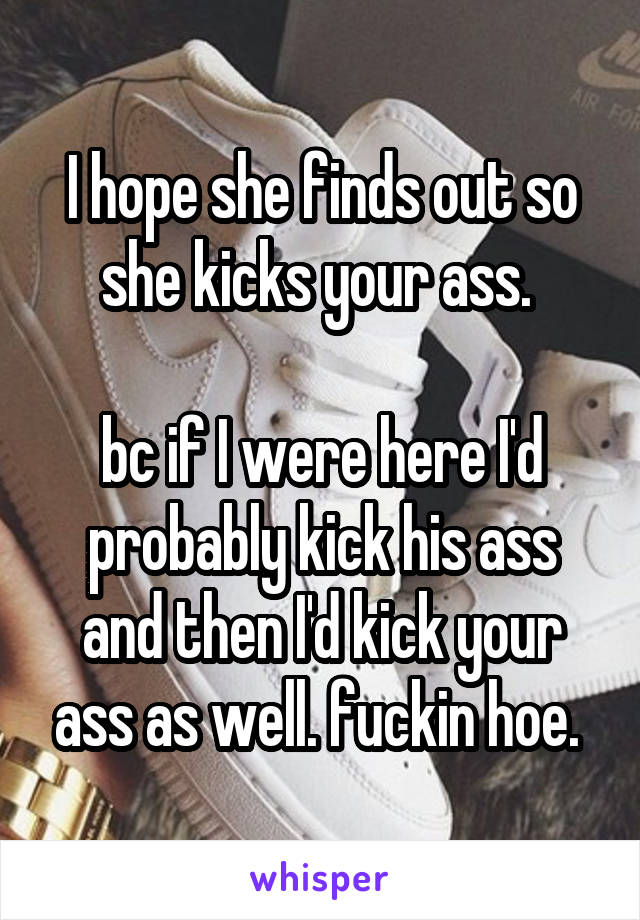 I hope she finds out so she kicks your ass. 

bc if I were here I'd probably kick his ass and then I'd kick your ass as well. fuckin hoe. 