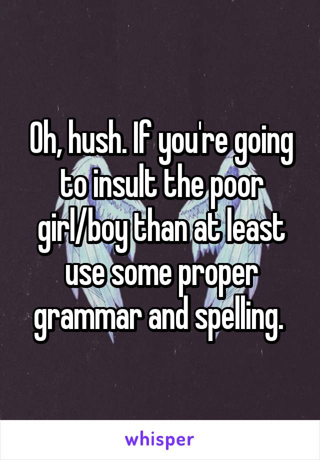 Oh, hush. If you're going to insult the poor girl/boy than at least use some proper grammar and spelling. 