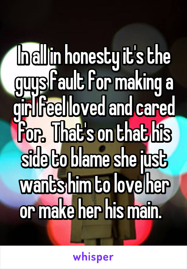 In all in honesty it's the guys fault for making a girl feel loved and cared for.  That's on that his side to blame she just wants him to love her or make her his main.  