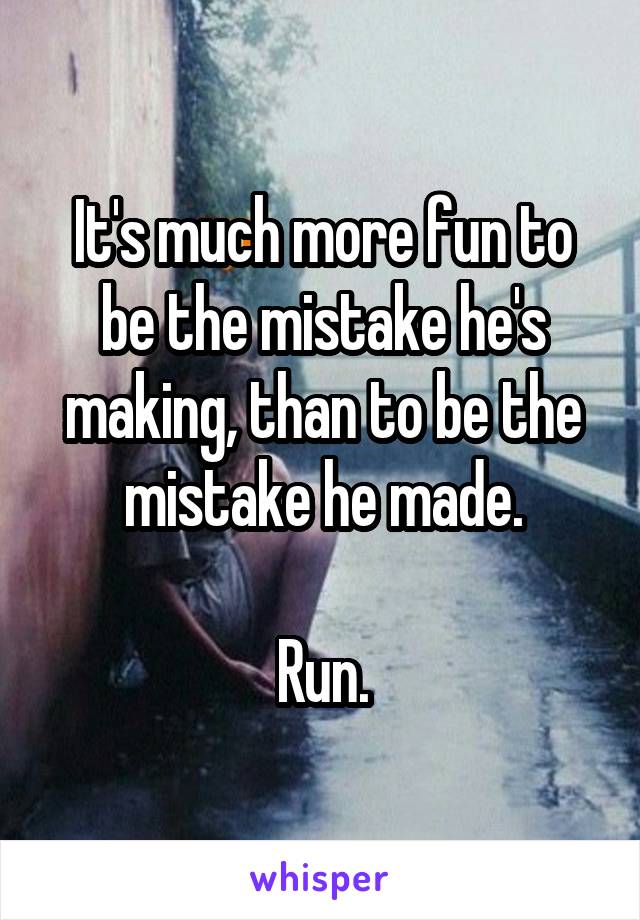 It's much more fun to be the mistake he's making, than to be the mistake he made.

Run.