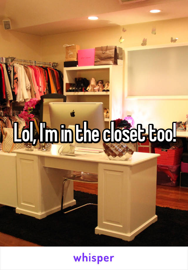 Lol, I'm in the closet too!