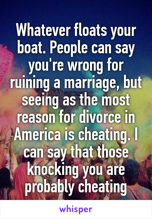 Whatever floats your boat. People can say you're wrong for ruining a marriage, but seeing as the most reason for divorce in America is cheating. I can say that those knocking you are probably cheating