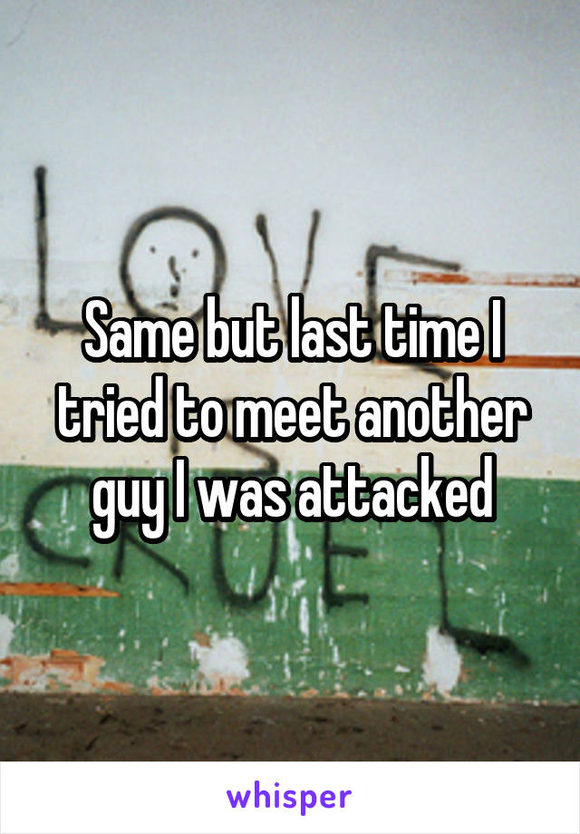 Same but last time I tried to meet another guy I was attacked