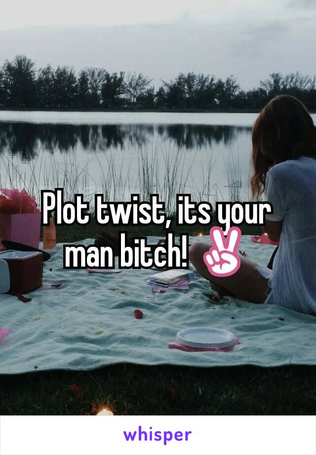 Plot twist, its your man bitch! ✌