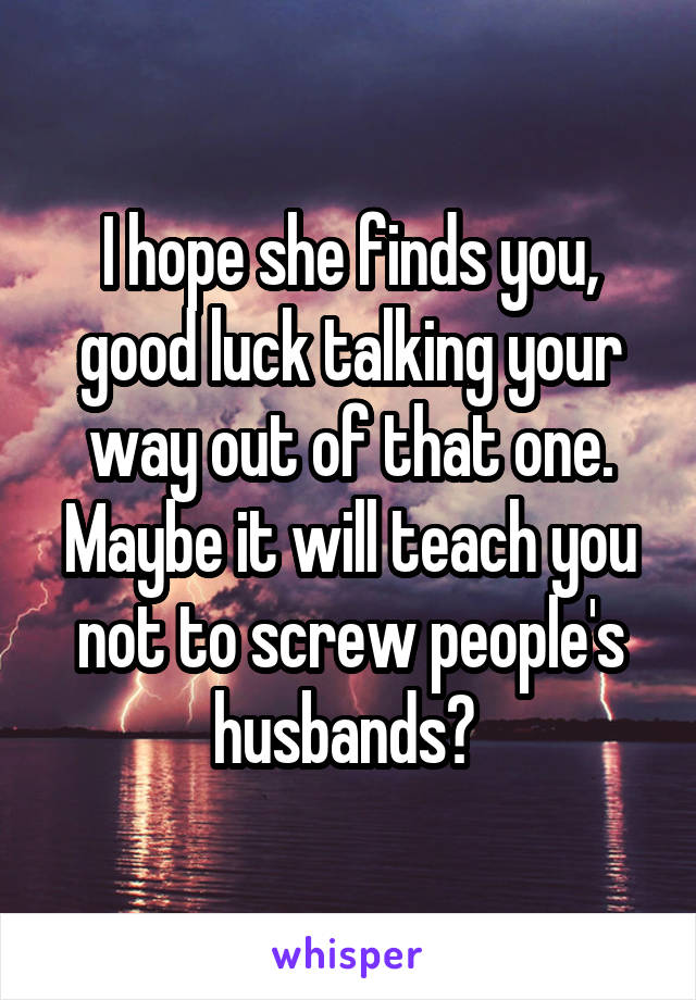 I hope she finds you, good luck talking your way out of that one. Maybe it will teach you not to screw people's husbands? 