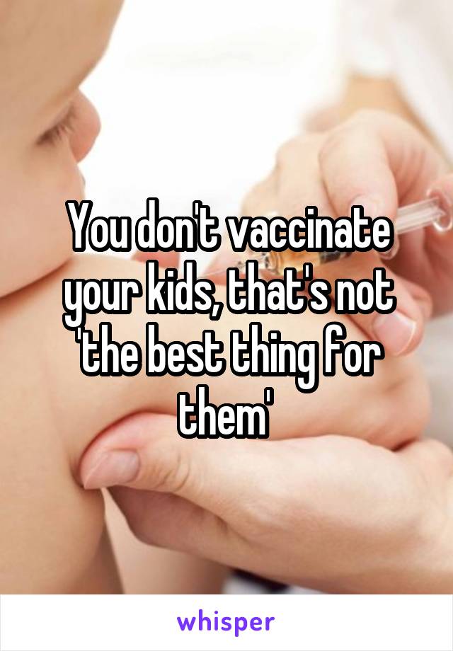 You don't vaccinate your kids, that's not 'the best thing for them' 