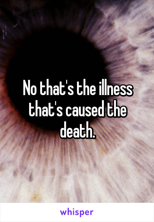 No that's the illness that's caused the death.