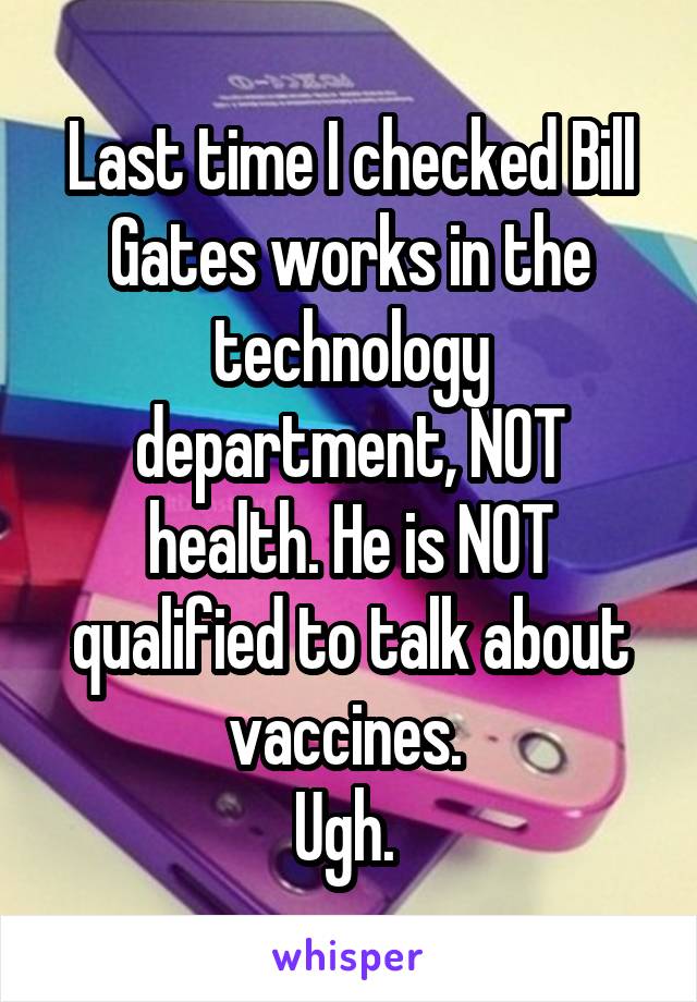 Last time I checked Bill Gates works in the technology department, NOT health. He is NOT qualified to talk about vaccines. 
Ugh. 