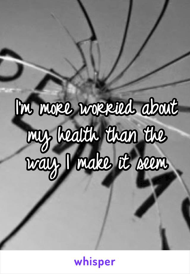 I'm more worried about my health than the way I make it seem