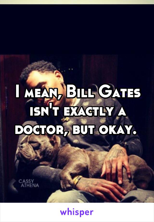 I mean, Bill Gates isn't exactly a doctor, but okay. 