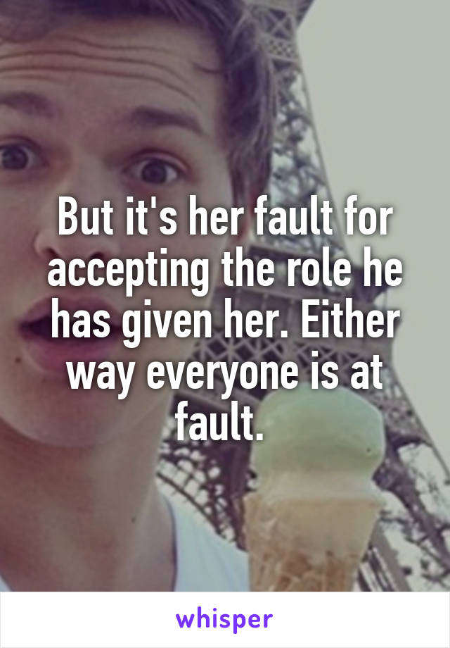 But it's her fault for accepting the role he has given her. Either way everyone is at fault. 