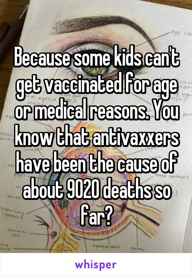 Because some kids can't get vaccinated for age or medical reasons. You know that antivaxxers have been the cause of about 9020 deaths so far?