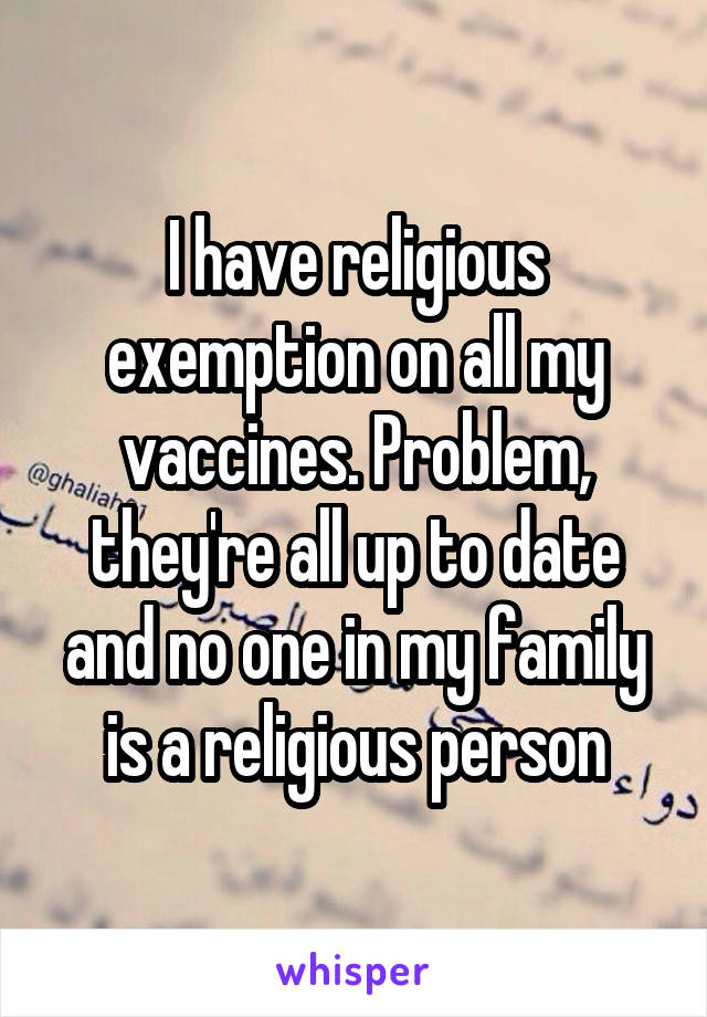 I have religious exemption on all my vaccines. Problem, they're all up to date and no one in my family is a religious person