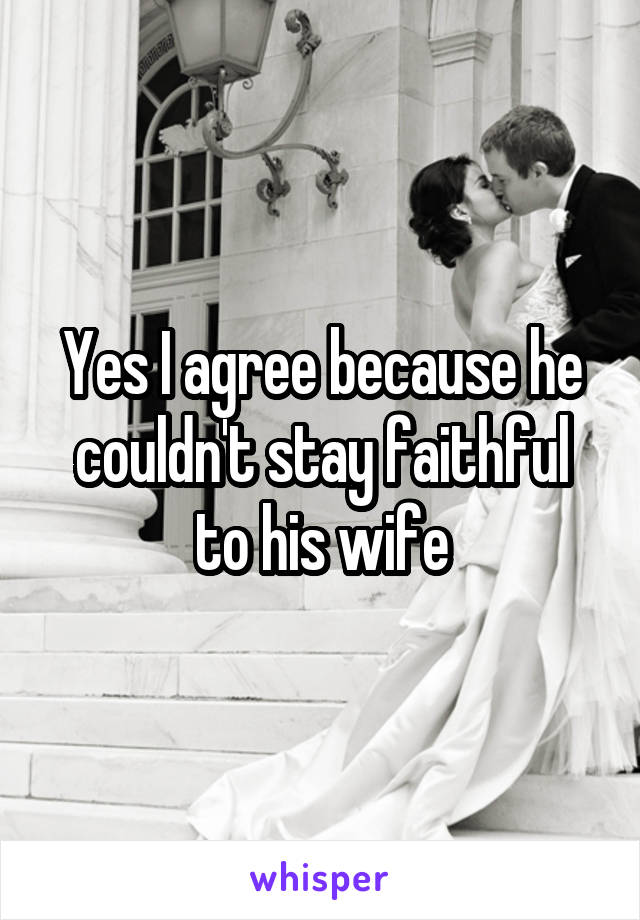 Yes I agree because he couldn't stay faithful to his wife