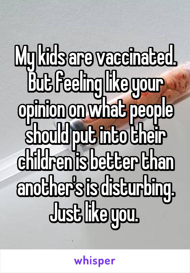 My kids are vaccinated. But feeling like your opinion on what people should put into their children is better than another's is disturbing. Just like you. 