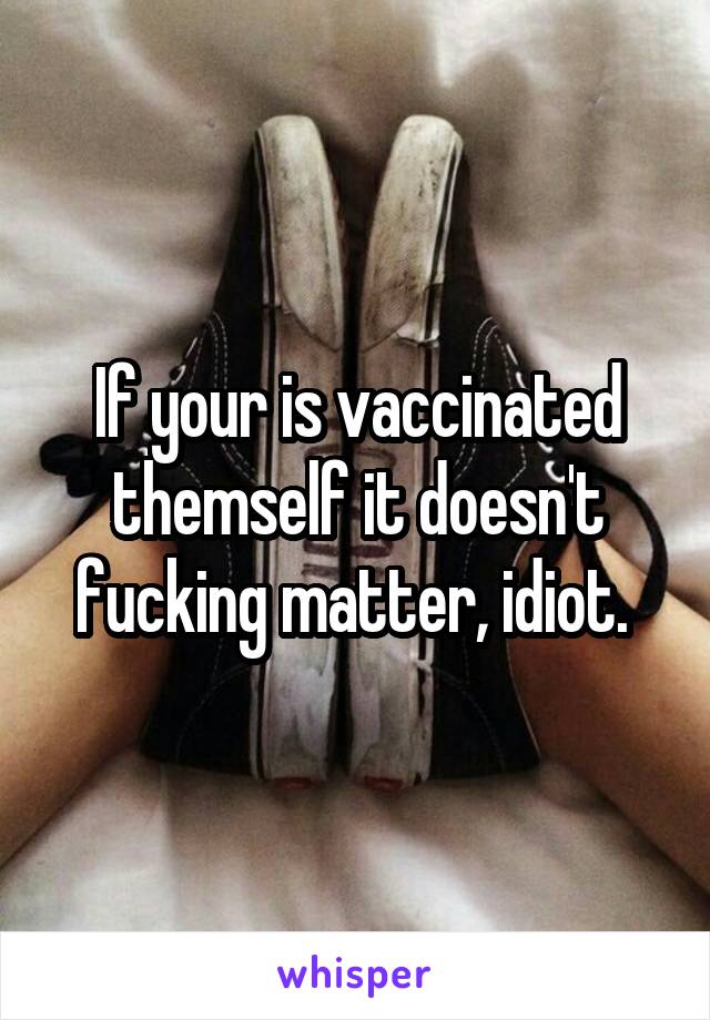 If your is vaccinated themself it doesn't fucking matter, idiot. 