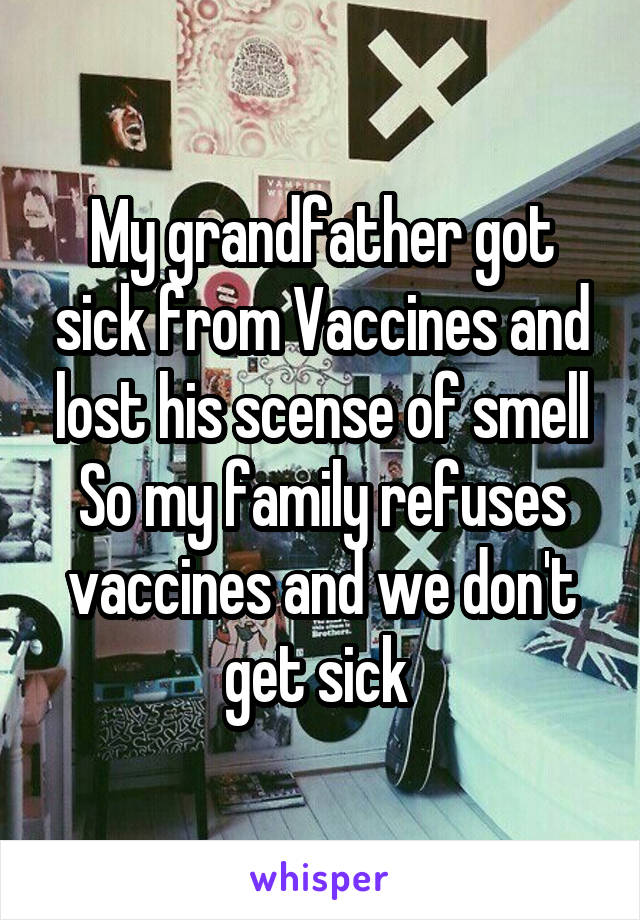 My grandfather got sick from Vaccines and lost his scense of smell
So my family refuses vaccines and we don't get sick 