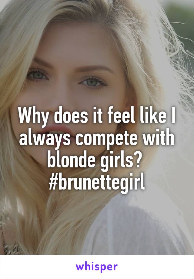 
Why does it feel like I always compete with blonde girls? 
#brunettegirl
