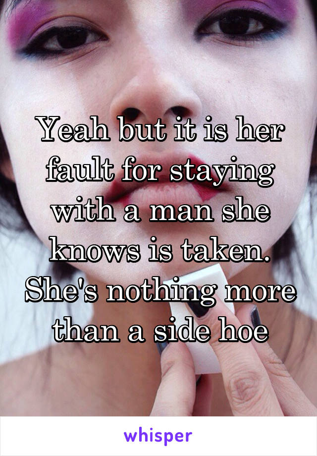 Yeah but it is her fault for staying with a man she knows is taken. She's nothing more than a side hoe