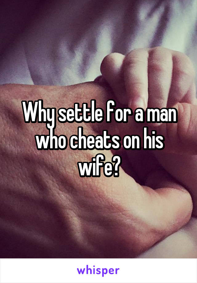 Why settle for a man who cheats on his wife?