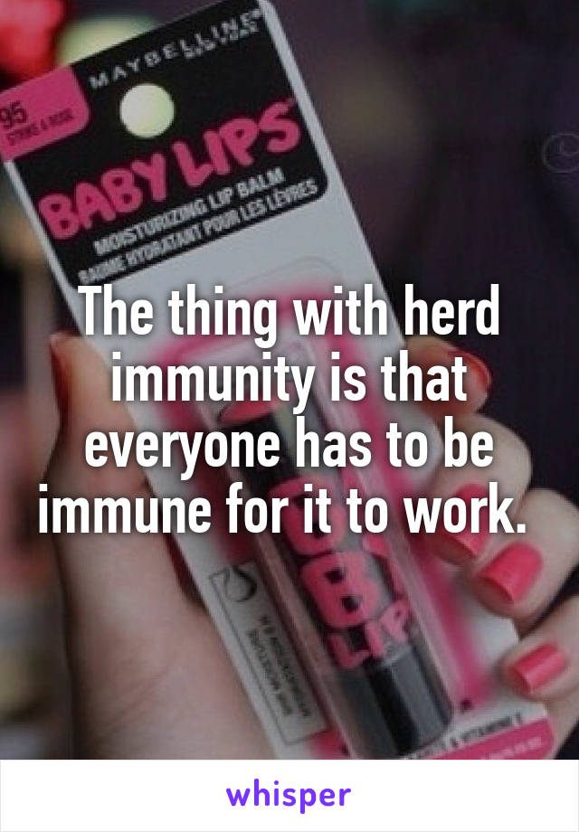 The thing with herd immunity is that everyone has to be immune for it to work. 