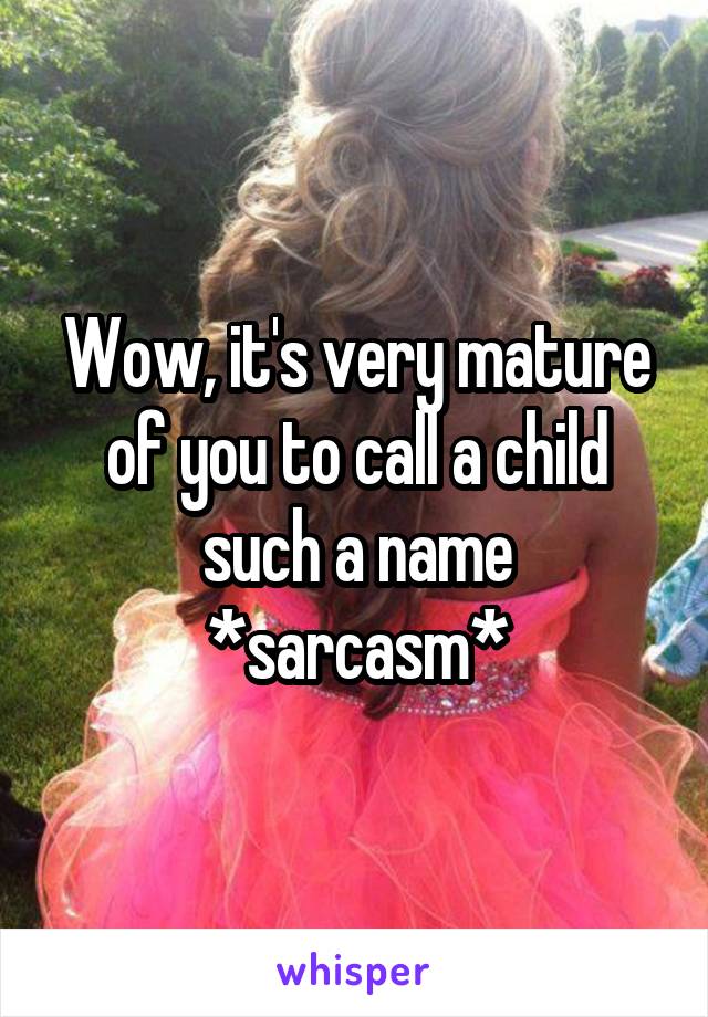 Wow, it's very mature of you to call a child such a name
*sarcasm*