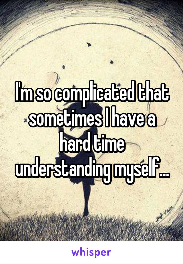 I'm so complicated that sometimes I have a hard time understanding myself...
