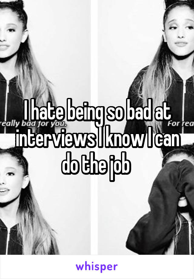 I hate being so bad at interviews I know I can do the job 
