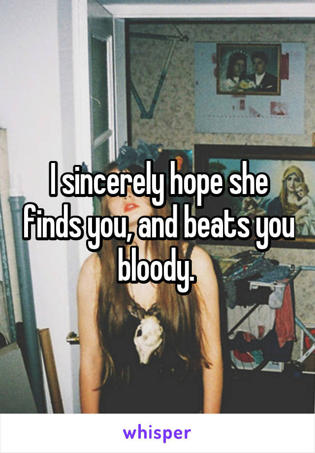 I sincerely hope she finds you, and beats you bloody. 