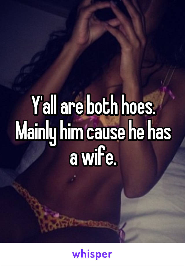 Y'all are both hoes. Mainly him cause he has a wife.