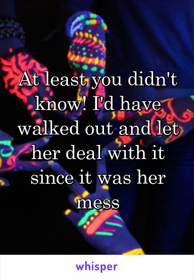 At least you didn't know! I'd have walked out and let her deal with it since it was her mess