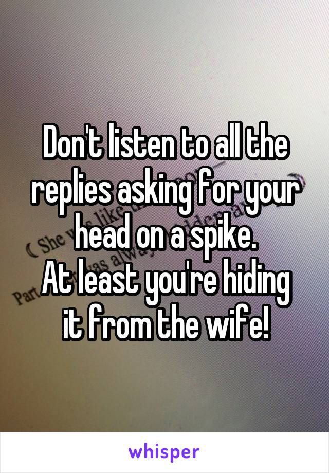 Don't listen to all the replies asking for your head on a spike.
At least you're hiding it from the wife!