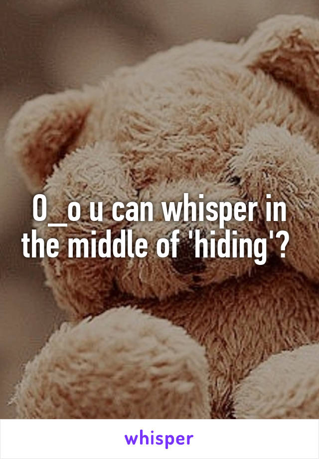 O_o u can whisper in the middle of 'hiding'? 