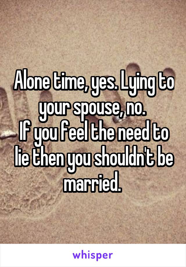 Alone time, yes. Lying to your spouse, no. 
If you feel the need to lie then you shouldn't be married. 