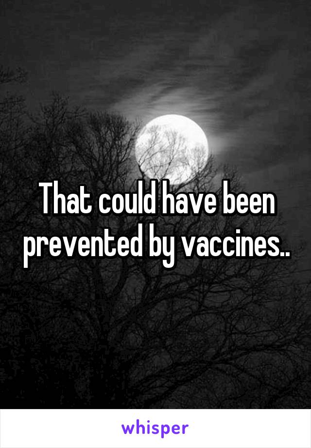 That could have been prevented by vaccines..