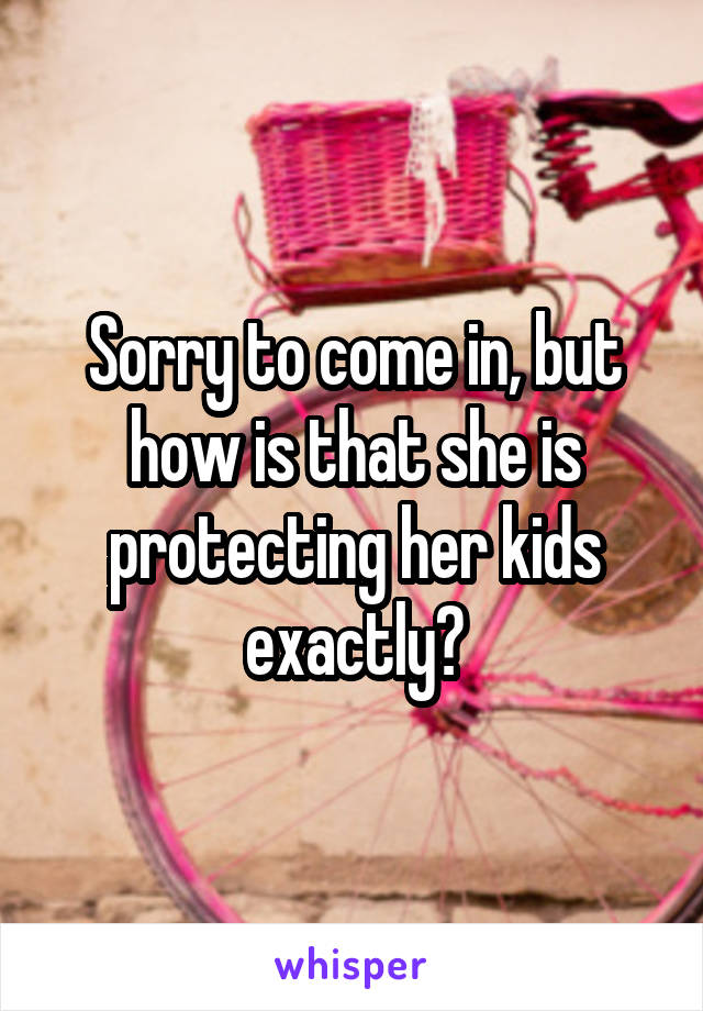 Sorry to come in, but how is that she is protecting her kids exactly?