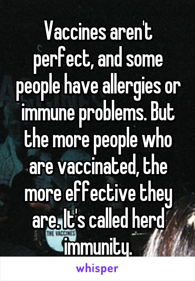 Vaccines aren't perfect, and some people have allergies or immune problems. But the more people who are vaccinated, the more effective they are. It's called herd immunity.