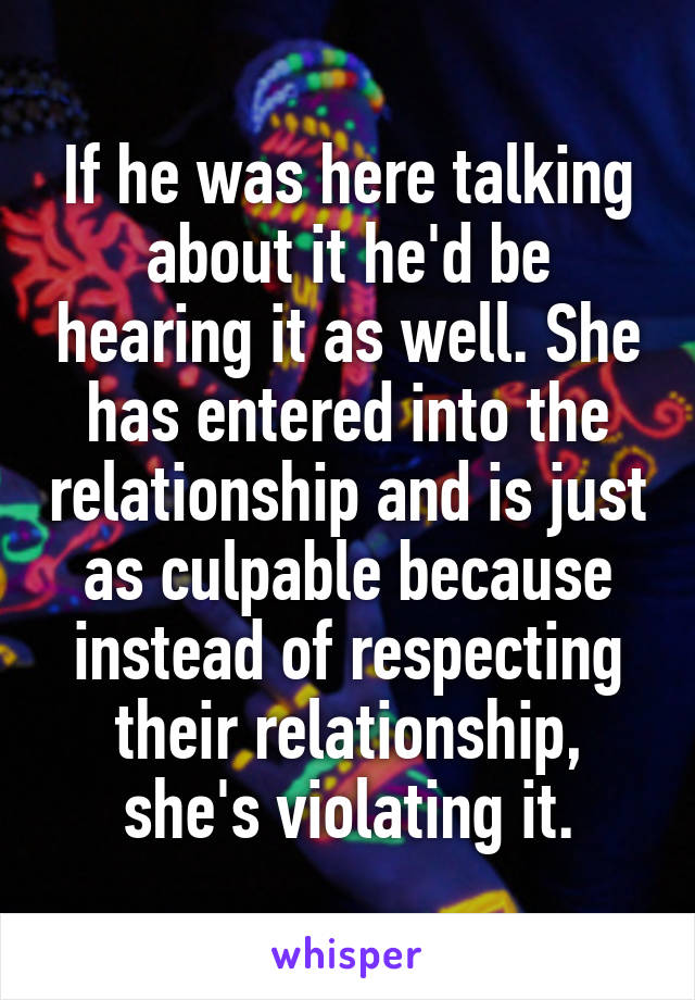 If he was here talking about it he'd be hearing it as well. She has entered into the relationship and is just as culpable because instead of respecting their relationship, she's violating it.