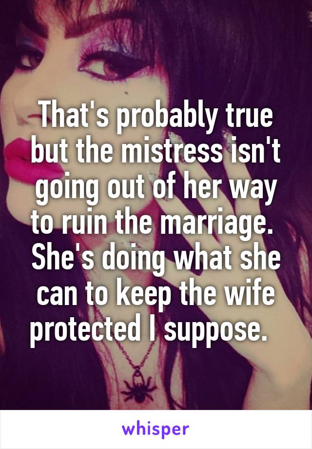 That's probably true but the mistress isn't going out of her way to ruin the marriage.  She's doing what she can to keep the wife protected I suppose.  