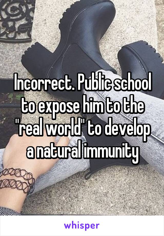 Incorrect. Public school to expose him to the "real world" to develop a natural immunity