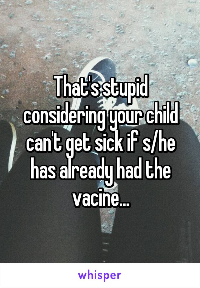 That's stupid considering your child can't get sick if s/he has already had the vacine...