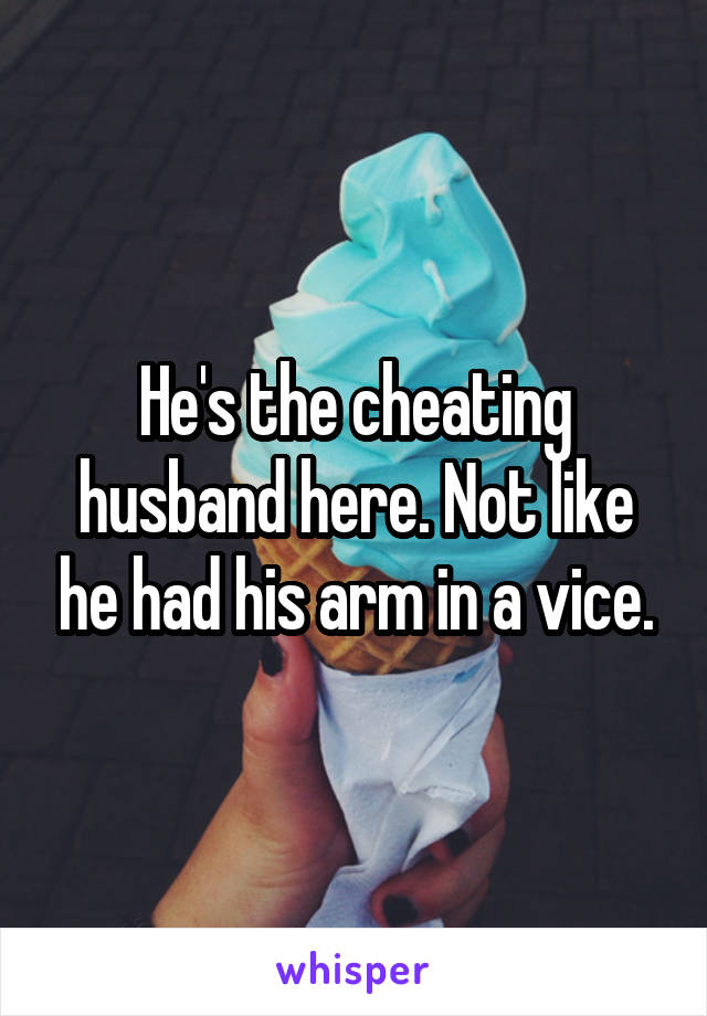 He's the cheating husband here. Not like he had his arm in a vice.